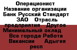 Операционист › Название организации ­ Банк Русский Стандарт, ЗАО › Отрасль предприятия ­ Другое › Минимальный оклад ­ 1 - Все города Работа » Вакансии   . Адыгея респ.